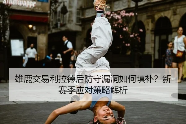 雄鹿交易利拉德后防守漏洞如何填补？新赛季应对策略解析